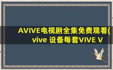 AVIVE电视剧全集免费观看(vive 设备每套VIVE VR系统均包含的东西有哪些)